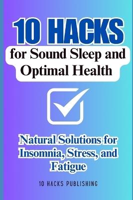 10 Hacks for Sound Sleep and Optimal Health: Natural Solutions for Insomnia, Stress, and Fatigue - 10 Hacks Publishing - cover
