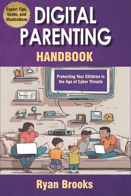 Digital Parenting Handbook: Protecting Your Children in the Age of Cyber Threats: Comprehensive Strategies to Monitor, Educate, and Empower Kids Online - Ryan Brooks - cover