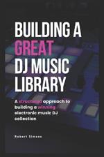 Building A Great DJ Music Library: A Structured Approach To Building A Winning Electronic DJ Music Collection