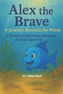 Alex the Brave: A Journey Beneath the Waves: A Heartwarming Ocean Adventure for Kids Ages 6-8 About Marine Life, Eco-Consciousness, and the Wonders of the Sea - Rabea Hadi - cover
