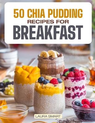 50 Chia Pudding Recipes for Breakfast: Jumpstart Your Day with 50 Refreshing, Nutrient-Packed Chia Pudding Recipes - Quick, Delicious, and Energizing Breakfasts for a Healthy Boost! - Laura Smart - cover