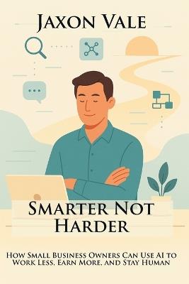 Smarter Not Harder: How Small Business Owners Can Use AI to Work Less, Earn More, and Stay Human - Jaxon Vale - cover