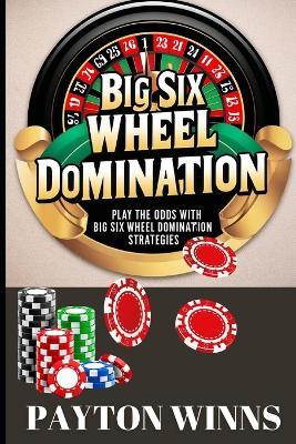 Big Six Wheel Domination: Play the Odds with Big Six Wheel Domination Strategies - Payton Winns - cover