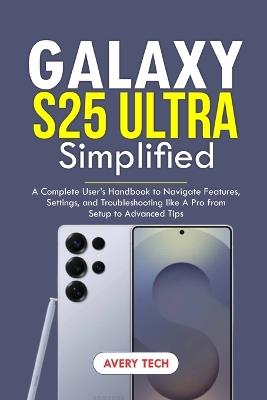 Galaxy S25 Ultra Simplified: A Complete User's Handbook to Navigate Features, Settings, and Troubleshooting Like a Pro. From Setup to Advanced Tips - Avery Tech - cover