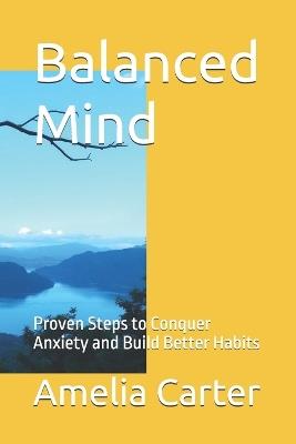Balanced Mind: Proven Steps to Conquer Anxiety and Build Better Habits - Amelia Carter - cover