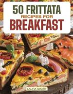 50 Frittata Recipes for Breakfast: Elevate Your Morning with 50 Flavor-Packed Frittata Recipes - Wholesome, Versatile Creations for a Savory, Energizing Start!