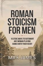 Roman Stoicism for Men: 10 Stoic Ways to outsmart any woman playing games with your heart