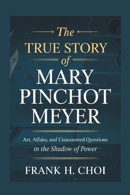 The True Story of Mary Pinchot Meyer: Art, Affairs, and Unanswered Questions in the Shadow of Power - Frank H Choi - cover