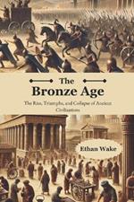 The Bronze Age: The Rise, Triumph, and Collapse of Ancient Civilizations