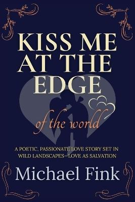 Kiss Me at the Edge of the World: A poetic, passionate love story set in wild landscapes-love as salvation - Michael Fink - cover
