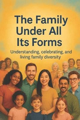 The family under all its forms: Understand, celebrate and living family diversity Exploring the Beauty and Strength of Every Family Type What Makes a Family Today - Ahmed S - cover
