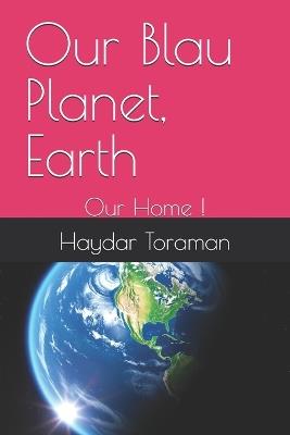 Our Blau Planet, Earth: Our Home ! - Haydar Toraman - cover