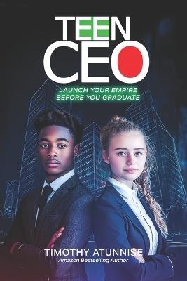 Teen CEO: Launch Your Empire Before You Graduate - Timothy Atunnise - cover