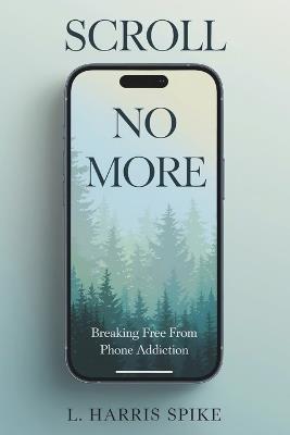 Scroll No More: Breaking Free from Phone Addiction: A Practical Guide to Overcoming Smartphone Addiction - Aspire Quill Publishing,L Harris Spike - cover
