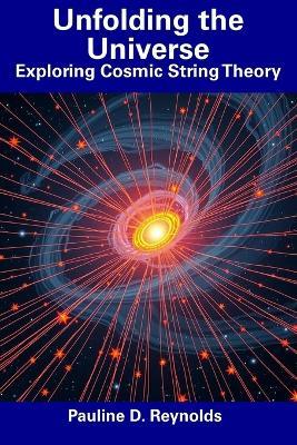 Unfolding the Universe: Exploring Cosmic String Theory - Pauline D Reynolds - cover