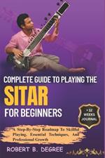 Complete Guide To Playing The Sitar For Beginners: A Step-By-Step Roadmap To Skillful Playing, Essential Techniques, And Professional Growth