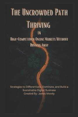 The Uncrowded Path Thriving in High-Competition Online Markets Without Running Away: Strategies to Differentiate, Dominate, and Build a Sustainable Digital Business - James Moody - cover