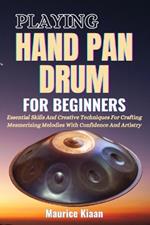Playing Handpan Drum for Beginners: Essential Skills And Creative Techniques For Crafting Mesmerizing Melodies With Confidence And Artistry