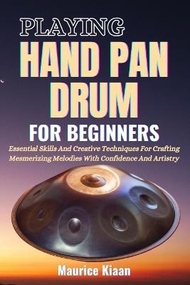 Playing Handpan Drum for Beginners: Essential Skills And Creative Techniques For Crafting Mesmerizing Melodies With Confidence And Artistry - Maurice Kiaan - cover