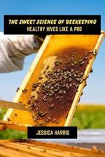 The sweet science of beekeeping: Healthy hives like a pro