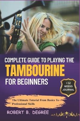 Complete Guide To Playing The Tambourine For Beginners: The Ultimate Tutorial From Basics To Professional Skills - Robert B Degree - cover