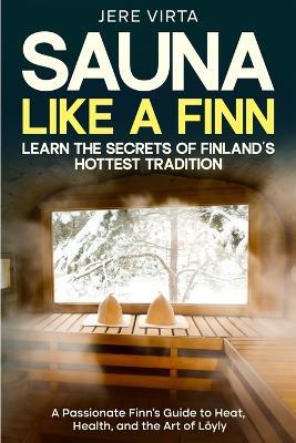 Sauna Like a Finn: Learn the Secrets of Finland's Hottest Tradition: A Passionate Finn's Guide to Heat, Health, and the Art of Löyly - Jere Virta - cover