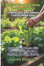 Raised Bed Gardens for Beginners: Organic Pest and Disease Control Made Easy: Protect Your Plants with Proven Strategies for a Thriving, Healthy Garden