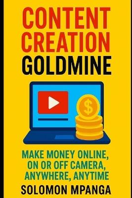 Content Creation Goldmine: Make Money Online, on or Off Camera, Anywhere, Anytime - Solomon Mpanga - cover