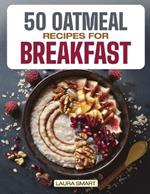 50 Oatmeal Recipes for Breakfast: Unlock the Ultimate Guide to Overnight Oats, Delectable Oatmeal Desserts, Savory Oatmeal Recipes, Energizing Oatmeal Smoothies, and Irresistible Oatmeal Cookies!
