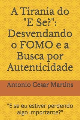 A Tirania do "E Se?": Desvendando o FOMO e a Busca por Autenticidade: "E se eu estiver perdendo algo importante?" - Antonio Cesar Martins - cover