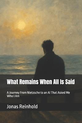 What Remains When All Is Said: A Journey From Nietzsche to an AI That Asked Me Who I Am - Jonas Reinhold - cover