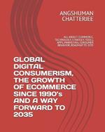 GLOBAL DIGITAL CONSUMERISM, THE GROWTH OF ECOMMERCE SINCE 1990's AND A WAY FORWARD TO 2035: All about Ecommerce, Technology, Stratgey, Tools, Apps, Marketing, Consumer Behavior, Roadmap to 2035