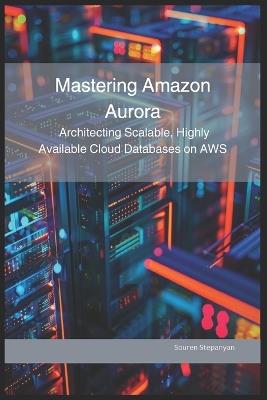 Mastering Amazon Aurora: Architecting Scalable, Highly Available Cloud Databases on AWS - Souren Stepanyan - cover