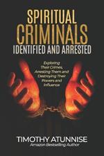 Spiritual Criminals Identified & Arrested: Exposing their crimes, arresting them, and destroying their powers and influence