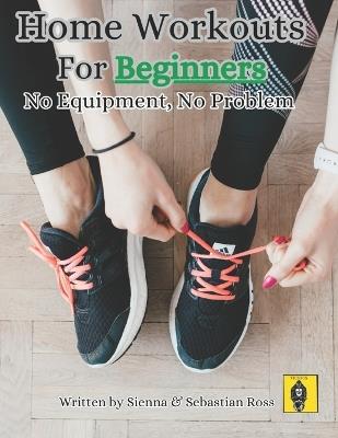 Home Workouts for Beginners: No Equipment, No Problem - Sebastian Ross,Sienna Ross - cover