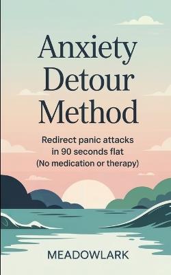 Anxiety Detour Method: Redirect Panic Attacks in 90 Seconds Flat (No Medication or Therapy) - Meadowlark - cover