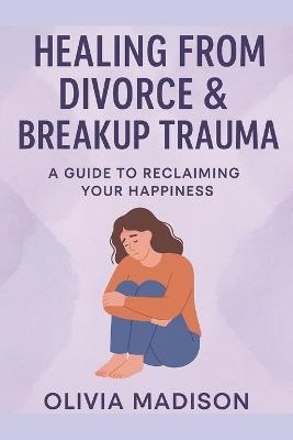 Healing from Divorce & Breakup Trauma: A Guide to Recaliming Your Happiness - Olivia Madison - cover