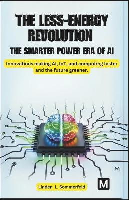 The Less-Energy Revolution: THE SMARTER POWER ERA OF AI.: Innovations making AI, IoT, and computing faster and the future greener. - Linden L Sommerfeld - cover