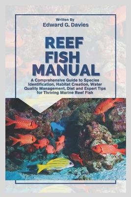 Reef Fish Manual: A Comprehensive Guide to Species Identification, Habitat Creation, Water Quality Management, Diet, and Expert Tips for Thriving Marine Reef Fish - Edward G Davies - cover
