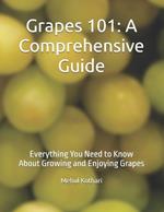 Grapes 101: A Comprehensive Guide: Everything You Need to Know About Growing and Enjoying Grapes