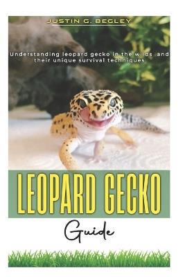 Leopard Gecko Guide: Understanding leopard gecko in the wilds and their unique survival technique. - Justin G Begley - cover