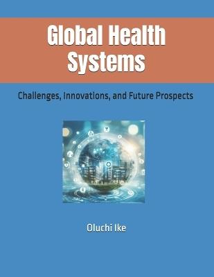 Global Health Systems: Challenges, Innovations, and Future Prospects - Oluchi Ike - cover