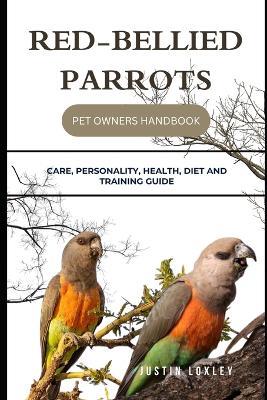 Red-Bellied Parrots Pet Owners Handbook: Care, Personality, Health, Diet and Training Guide - Justin Loxley - cover