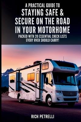 A Practical Guide to Staying Safe & Secure on the Road in Your Motorhome: Motorhome security and safety tips including fire extinguishers, motorhome must haves, and motorhome appliances - Rich Petrelli - cover