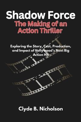 Shadow Force The Making of an Action Thriller: Exploring the Story, Cast, Production, and Impact of Hollywood's Next Big Action Hit - Clyde B Nicholson - cover