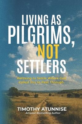 Living as Pilgrims, Not Settlers: Refusing to Settle Where God Called You to Pass Through - Timothy Atunnise - cover