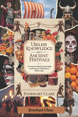 Useless Knowledge About Ancient Festivals: Uncover the Bizarre, Fascinating, and Forgotten Celebrations of Humanity - Everhart Clare - cover