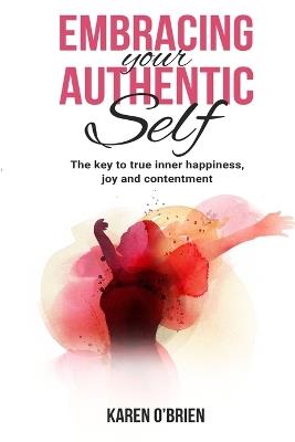 Embracing Your Authentic Self: The Key to True Inner Happiness, Joy and Contentment - Karen O'Brien - cover