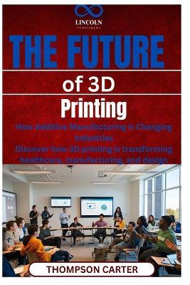 The Future of 3D Printing: How Additive Manufacturing is Changing Industries Discover how 3D printing is transforming healthcare, manufacturing, and design - Thompson Carter - cover