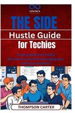 The Side Hustle Guide for Techies: Turning Skills into Profits Earn extra income by leveraging your technical expertise